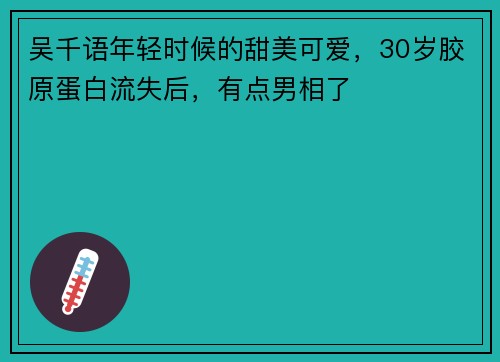 吴千语年轻时候的甜美可爱，30岁胶原蛋白流失后，有点男相了